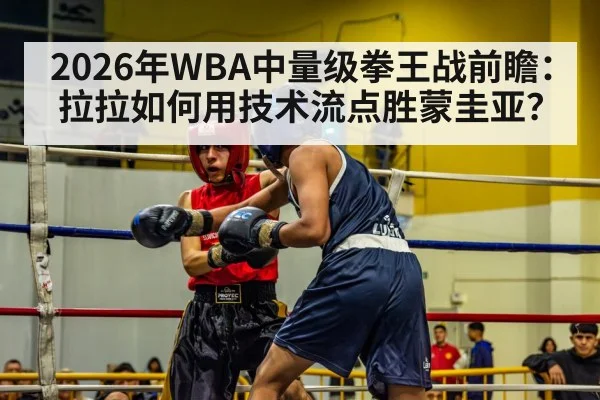 2026年WBA中量级拳王战前瞻:拉拉如何用技术流点胜蒙圭亚?