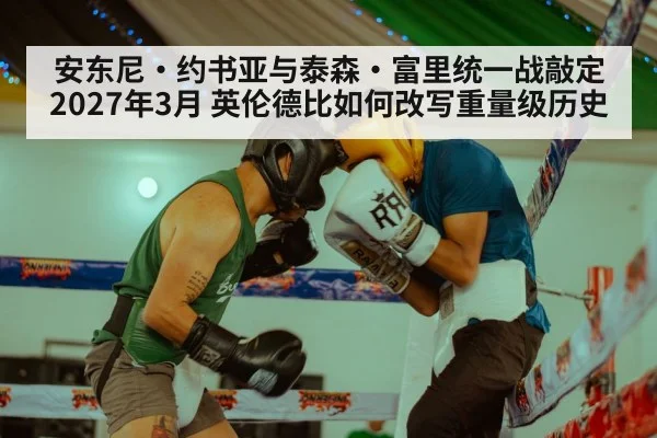 安东尼·约书亚与泰森·富里统一战敲定2027年3月 英伦德比如何改写重量级历史