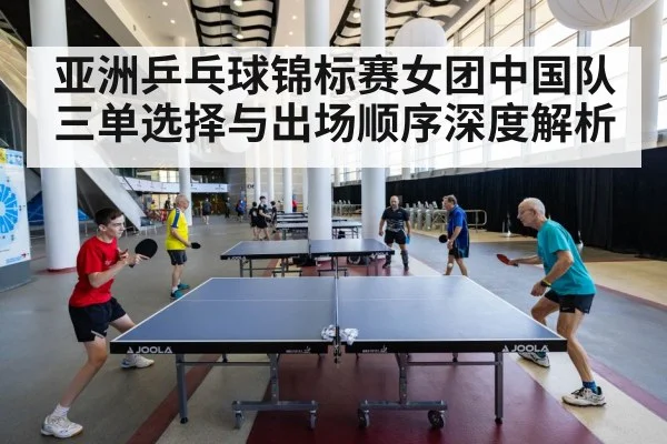 亚洲乒乓球锦标赛女团中国队三单选择与出场顺序深度解析