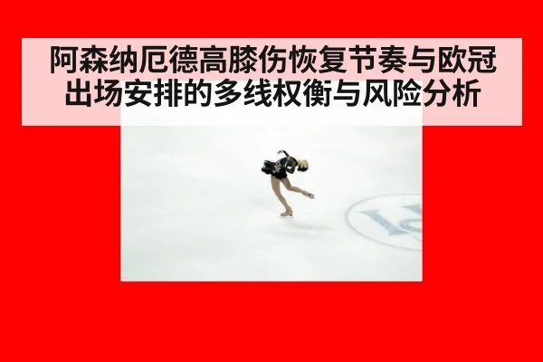 阿森纳厄德高膝伤恢复节奏与欧冠出场安排的多线权衡与风险分析
