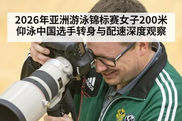 2026年亚洲游泳锦标赛女子200米仰泳中国选手转身与配速深度观察
