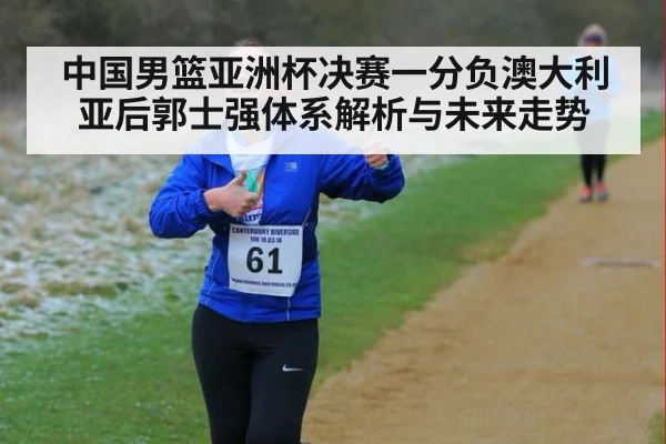 中国男篮亚洲杯决赛一分负澳大利亚后郭士强体系解析与未来走势